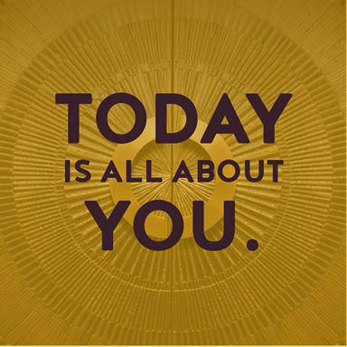 today is about you